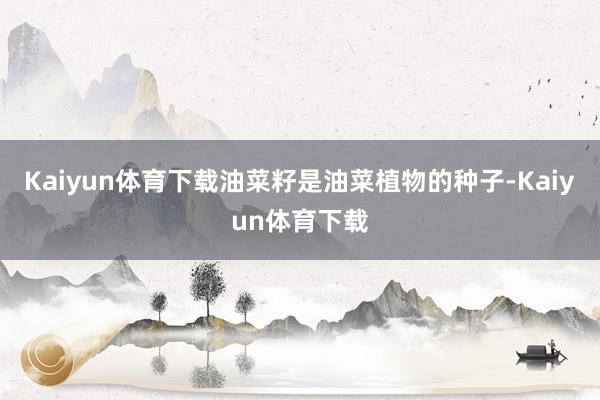 Kaiyun体育下载油菜籽是油菜植物的种子-Kaiyun体育下载