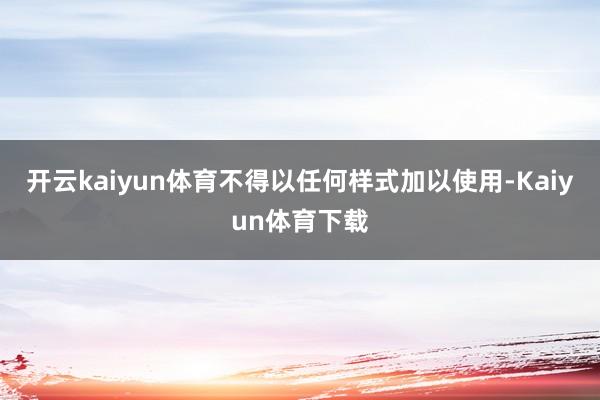 开云kaiyun体育不得以任何样式加以使用-Kaiyun体育下载