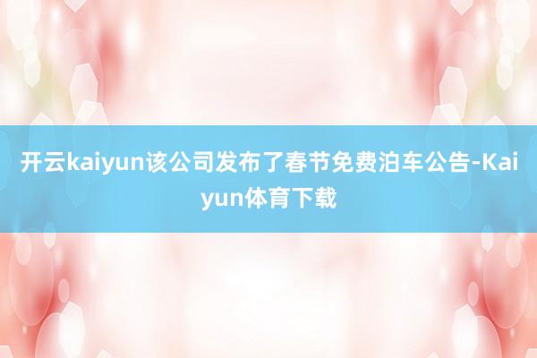 开云kaiyun该公司发布了春节免费泊车公告-Kaiyun体育下载