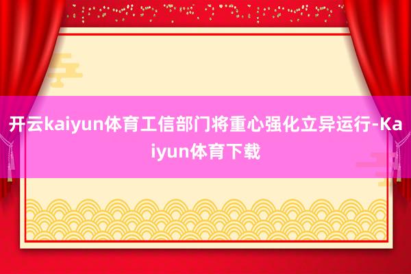 开云kaiyun体育工信部门将重心强化立异运行-Kaiyun体育下载