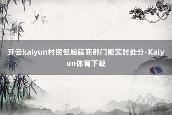 开云kaiyun村民但愿磋商部门能实时处分-Kaiyun体育下载