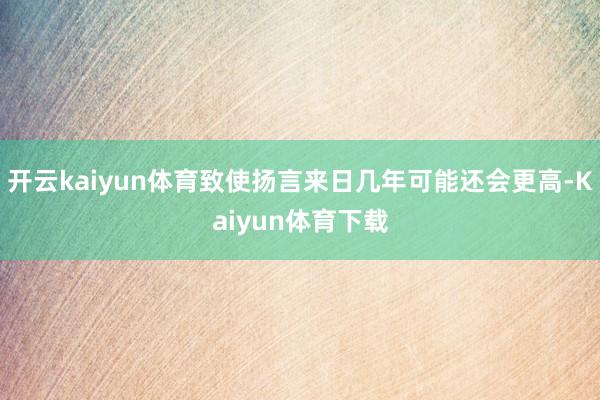 开云kaiyun体育致使扬言来日几年可能还会更高-Kaiyun体育下载