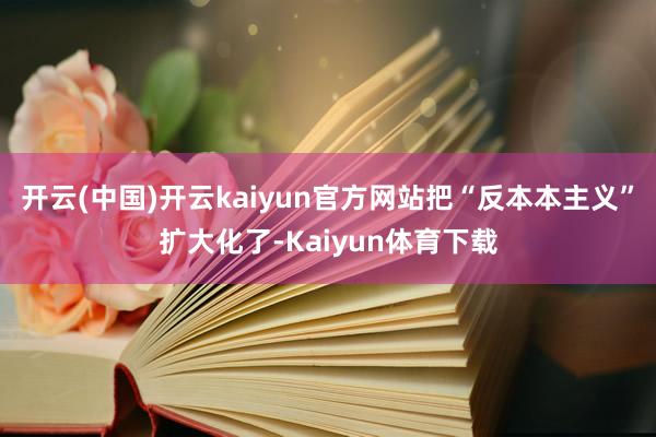 开云(中国)开云kaiyun官方网站把“反本本主义”扩大化了-Kaiyun体育下载
