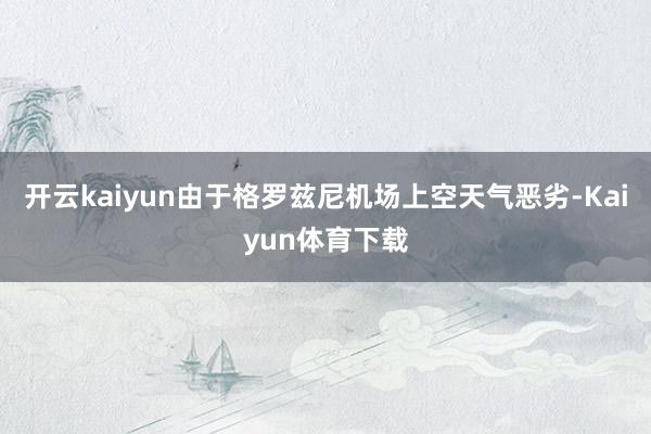 开云kaiyun由于格罗兹尼机场上空天气恶劣-Kaiyun体育下载