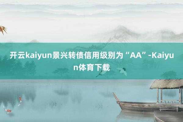 开云kaiyun景兴转债信用级别为“AA”-Kaiyun体育下载