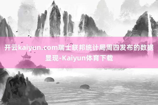开云kaiyun.com瑞士联邦统计局周四发布的数据显现-Kaiyun体育下载