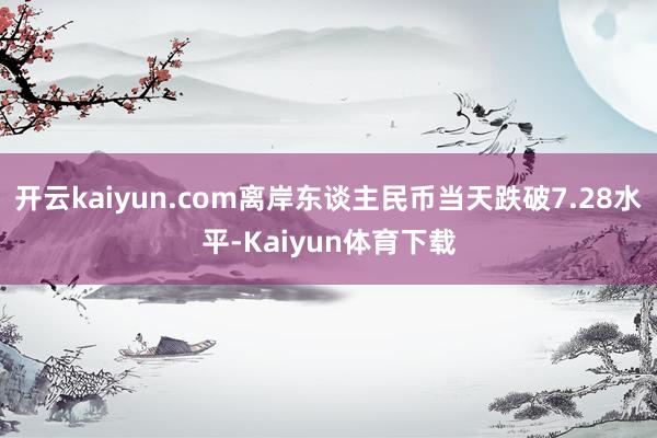 开云kaiyun.com离岸东谈主民币当天跌破7.28水平-Kaiyun体育下载