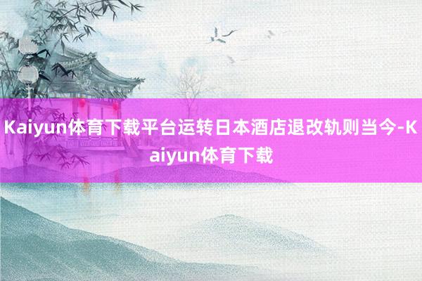 Kaiyun体育下载平台运转日本酒店退改轨则当今-Kaiyun体育下载