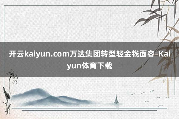 开云kaiyun.com万达集团转型轻金钱面容-Kaiyun体育下载