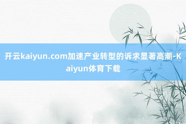 开云kaiyun.com加速产业转型的诉求显著高潮-Kaiyun体育下载