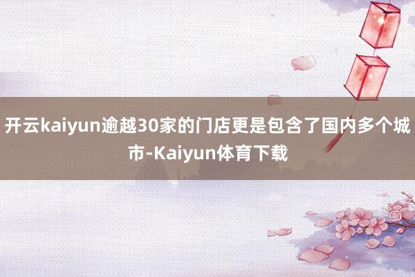 开云kaiyun逾越30家的门店更是包含了国内多个城市-Kaiyun体育下载