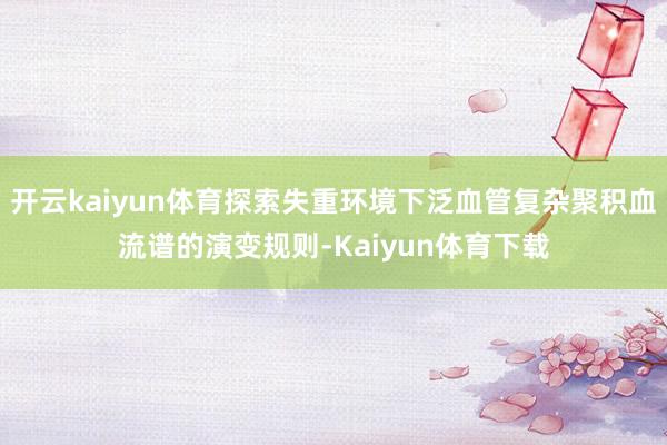 开云kaiyun体育探索失重环境下泛血管复杂聚积血流谱的演变规则-Kaiyun体育下载