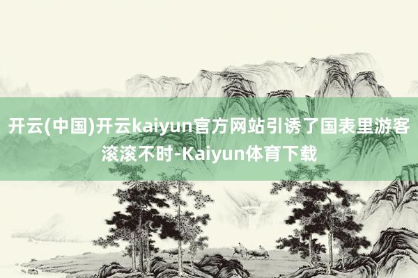 开云(中国)开云kaiyun官方网站引诱了国表里游客滚滚不时-Kaiyun体育下载
