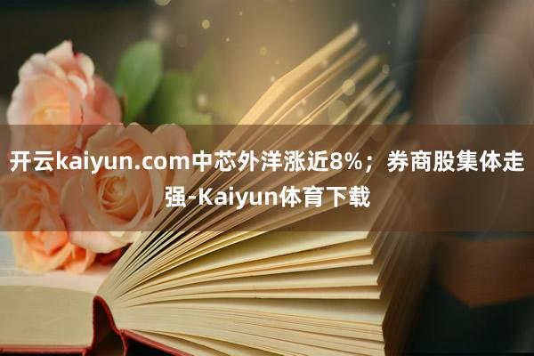 开云kaiyun.com中芯外洋涨近8%；券商股集体走强-Kaiyun体育下载
