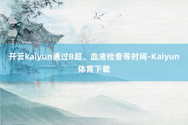 开云kaiyun通过B超、血液检查等时间-Kaiyun体育下载