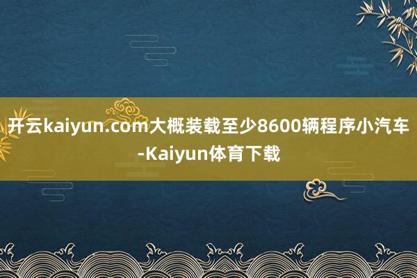 开云kaiyun.com大概装载至少8600辆程序小汽车-Kaiyun体育下载