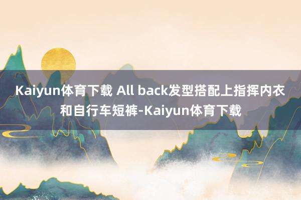 Kaiyun体育下载 All back发型搭配上指挥内衣和自行车短裤-Kaiyun体育下载