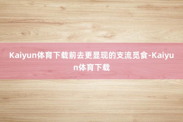 Kaiyun体育下载前去更显现的支流觅食-Kaiyun体育下载