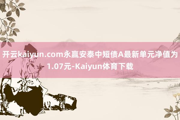 开云kaiyun.com永赢安泰中短债A最新单元净值为1.07元-Kaiyun体育下载