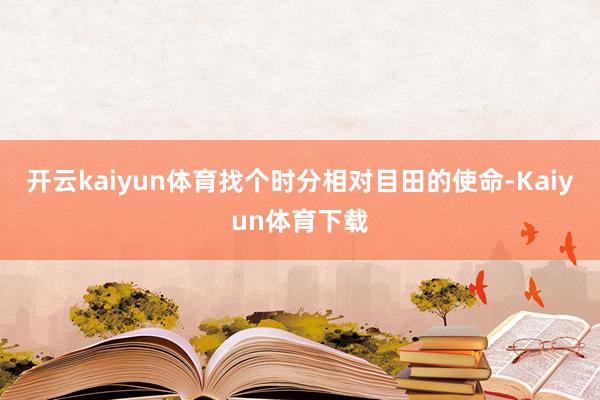 开云kaiyun体育找个时分相对目田的使命-Kaiyun体育下载