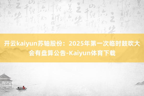 开云kaiyun苏轴股份：2025年第一次临时鼓吹大会有盘算公告-Kaiyun体育下载