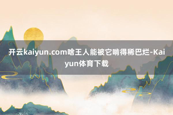 开云kaiyun.com啥王人能被它啃得稀巴烂-Kaiyun体育下载