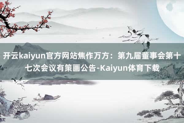 开云kaiyun官方网站焦作万方：第九届董事会第十七次会议有策画公告-Kaiyun体育下载