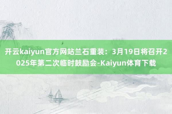 开云kaiyun官方网站兰石重装：3月19日将召开2025年第二次临时鼓励会-Kaiyun体育下载