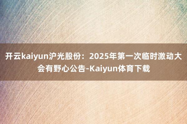 开云kaiyun沪光股份：2025年第一次临时激动大会有野心公告-Kaiyun体育下载