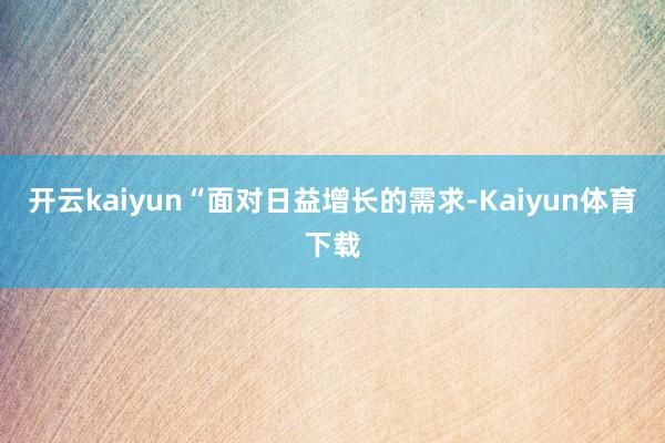 开云kaiyun“面对日益增长的需求-Kaiyun体育下载