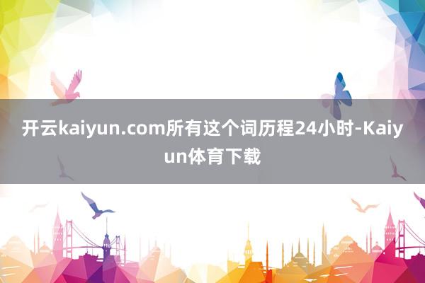 开云kaiyun.com所有这个词历程24小时-Kaiyun体育下载