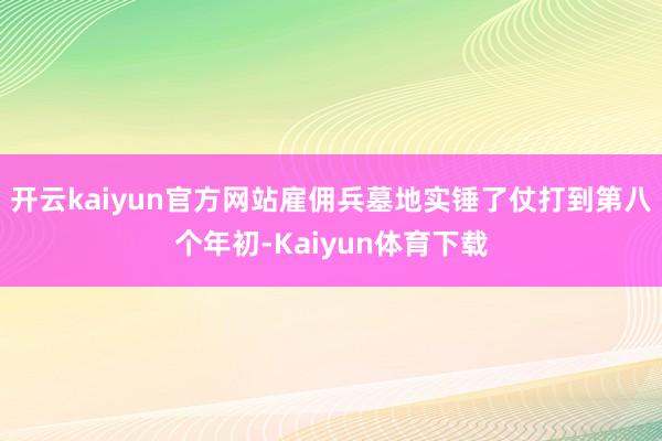 开云kaiyun官方网站雇佣兵墓地实锤了仗打到第八个年初-Kaiyun体育下载