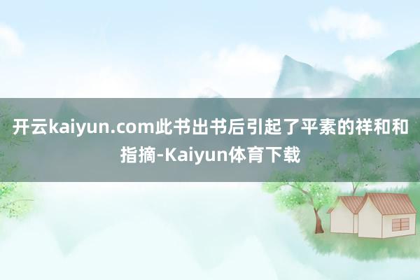 开云kaiyun.com此书出书后引起了平素的祥和和指摘-Kaiyun体育下载