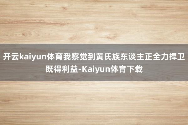 开云kaiyun体育我察觉到黄氏族东谈主正全力捍卫既得利益-Kaiyun体育下载