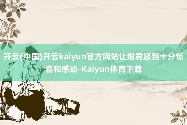 开云(中国)开云kaiyun官方网站让细君感到十分惊喜和感动-Kaiyun体育下载