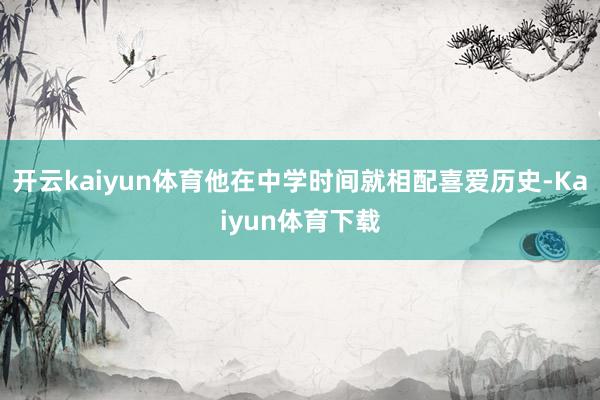 开云kaiyun体育他在中学时间就相配喜爱历史-Kaiyun体育下载