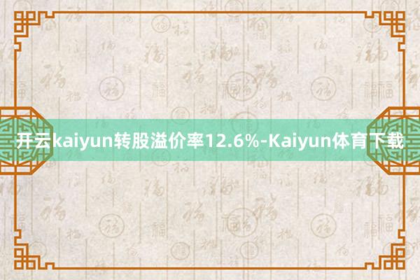 开云kaiyun转股溢价率12.6%-Kaiyun体育下载