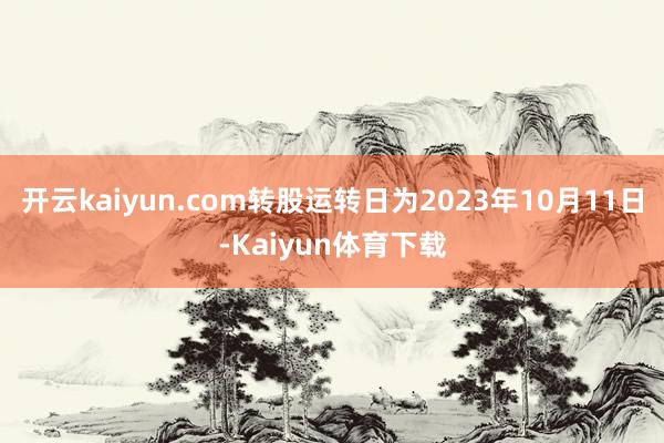 开云kaiyun.com转股运转日为2023年10月11日-Kaiyun体育下载