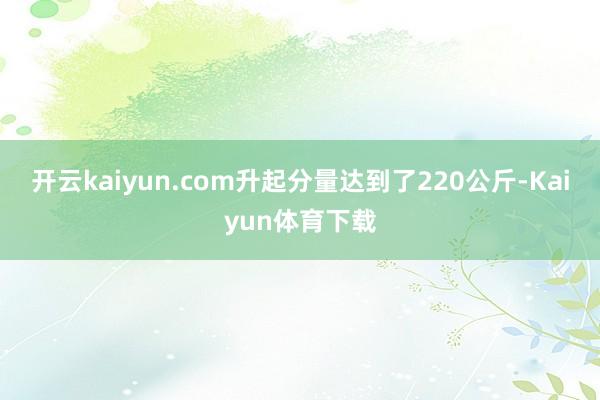 开云kaiyun.com升起分量达到了220公斤-Kaiyun体育下载