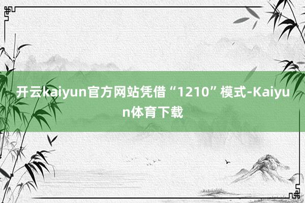 开云kaiyun官方网站凭借“1210”模式-Kaiyun体育下载