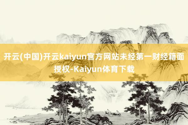 开云(中国)开云kaiyun官方网站未经第一财经籍面授权-Kaiyun体育下载