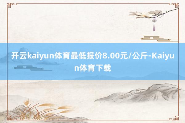 开云kaiyun体育最低报价8.00元/公斤-Kaiyun体育下载