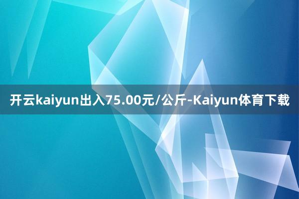 开云kaiyun出入75.00元/公斤-Kaiyun体育下载