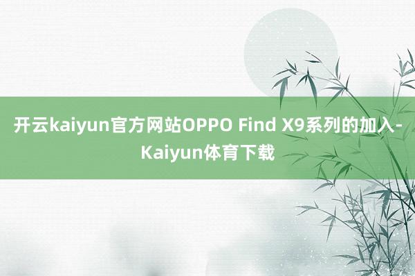 开云kaiyun官方网站OPPO Find X9系列的加入-Kaiyun体育下载