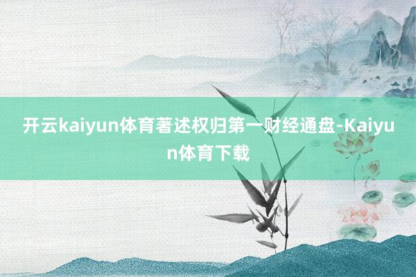 开云kaiyun体育著述权归第一财经通盘-Kaiyun体育下载