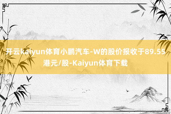 开云kaiyun体育小鹏汽车-W的股价报收于89.55港元/股-Kaiyun体育下载