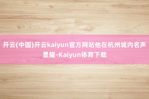 开云(中国)开云kaiyun官方网站他在杭州城内名声显耀-Kaiyun体育下载