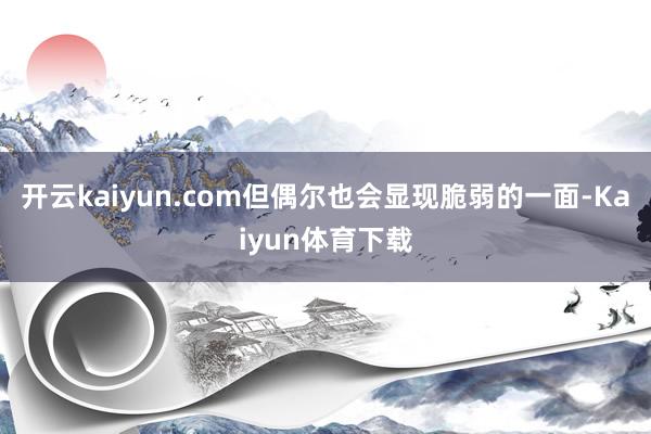 开云kaiyun.com但偶尔也会显现脆弱的一面-Kaiyun体育下载