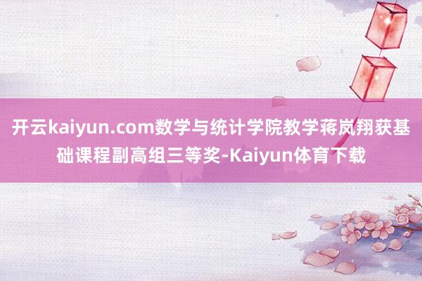 开云kaiyun.com数学与统计学院教学蒋岚翔获基础课程副高组三等奖-Kaiyun体育下载