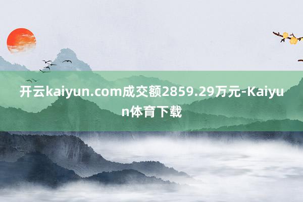 开云kaiyun.com成交额2859.29万元-Kaiyun体育下载